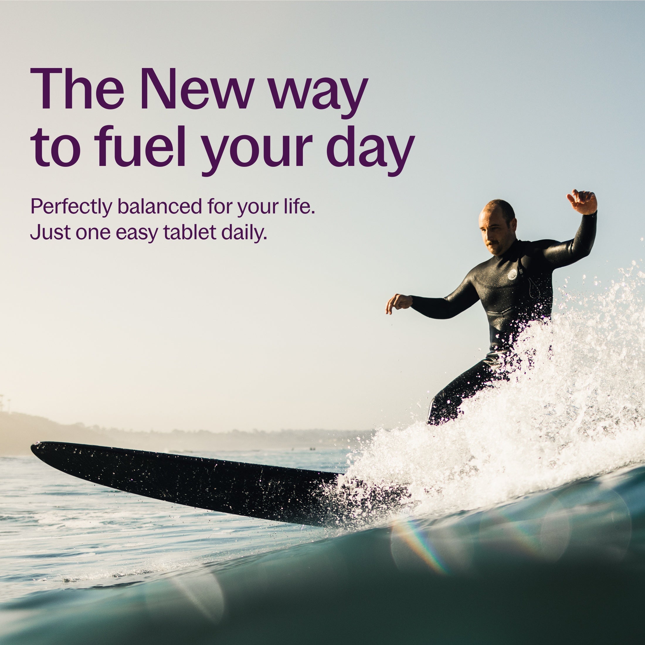 The New way to fuel your day, Perfectly balanced for your life. Just one easy tablet daily.