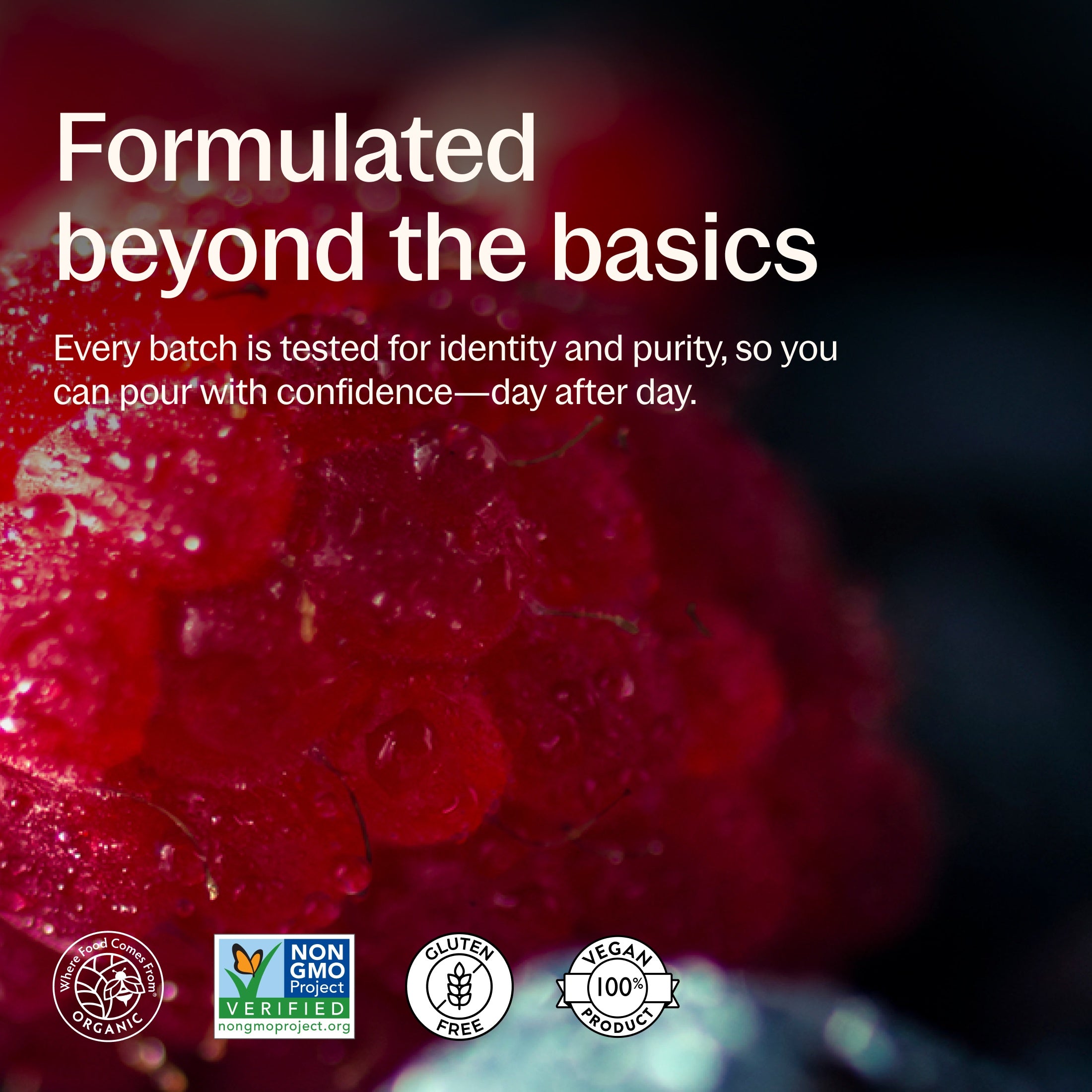 Where Food Comes From Organic Certified, Non-GMO Project Verified, Gluten Free, 100% Vegan, Every batch is tested for identity and purity, so you can pour with confidence day to day.