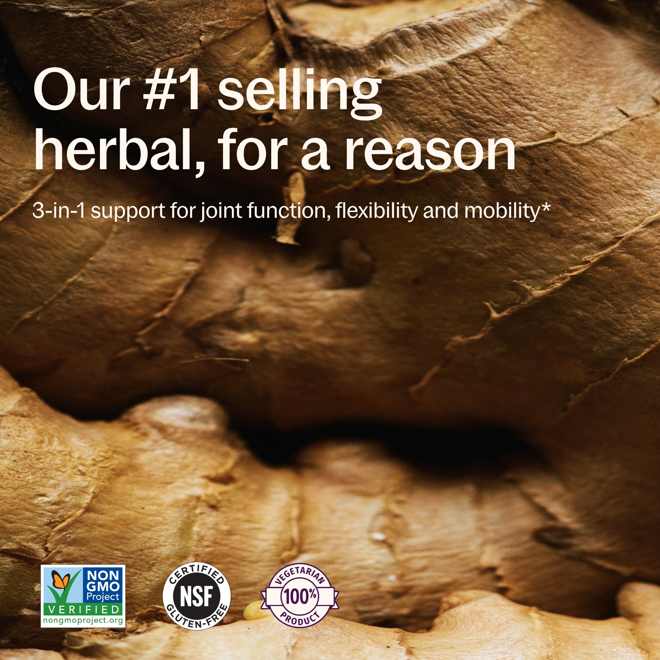 Our #1 selling herbal for a reason, 3-in-1 support for joint function, flexibility and mobility* Non-GMO Project Verified, NSF Certified Gluten-Free, 100% Vegetarian