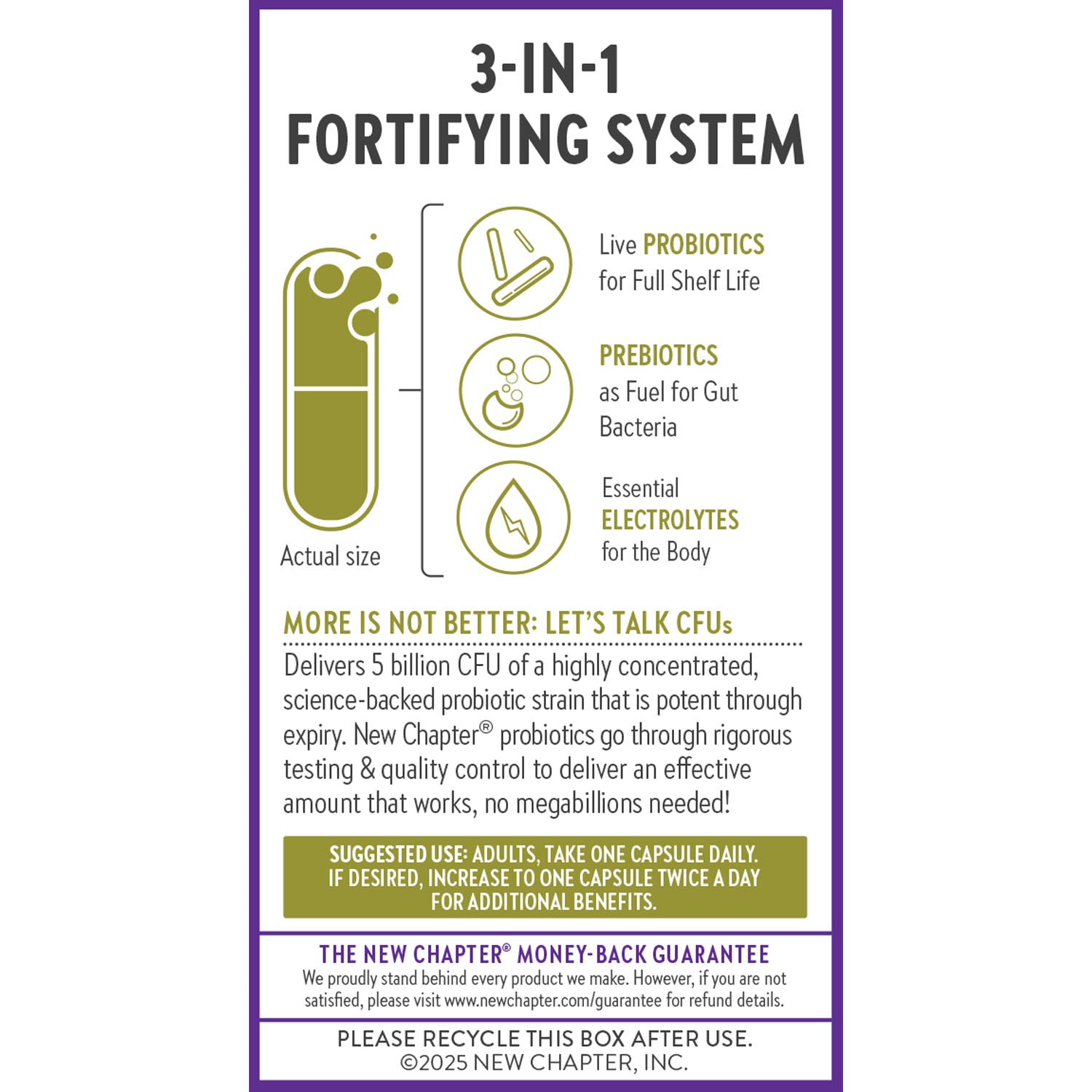 3-In-1 Fortifying System. Live Probiotics for Full Shelf Live. Prebiotics as Fuel for Gut Bacteria. Essential Electrolytes for the Body. More is Not Better: Let's Talk CFUs