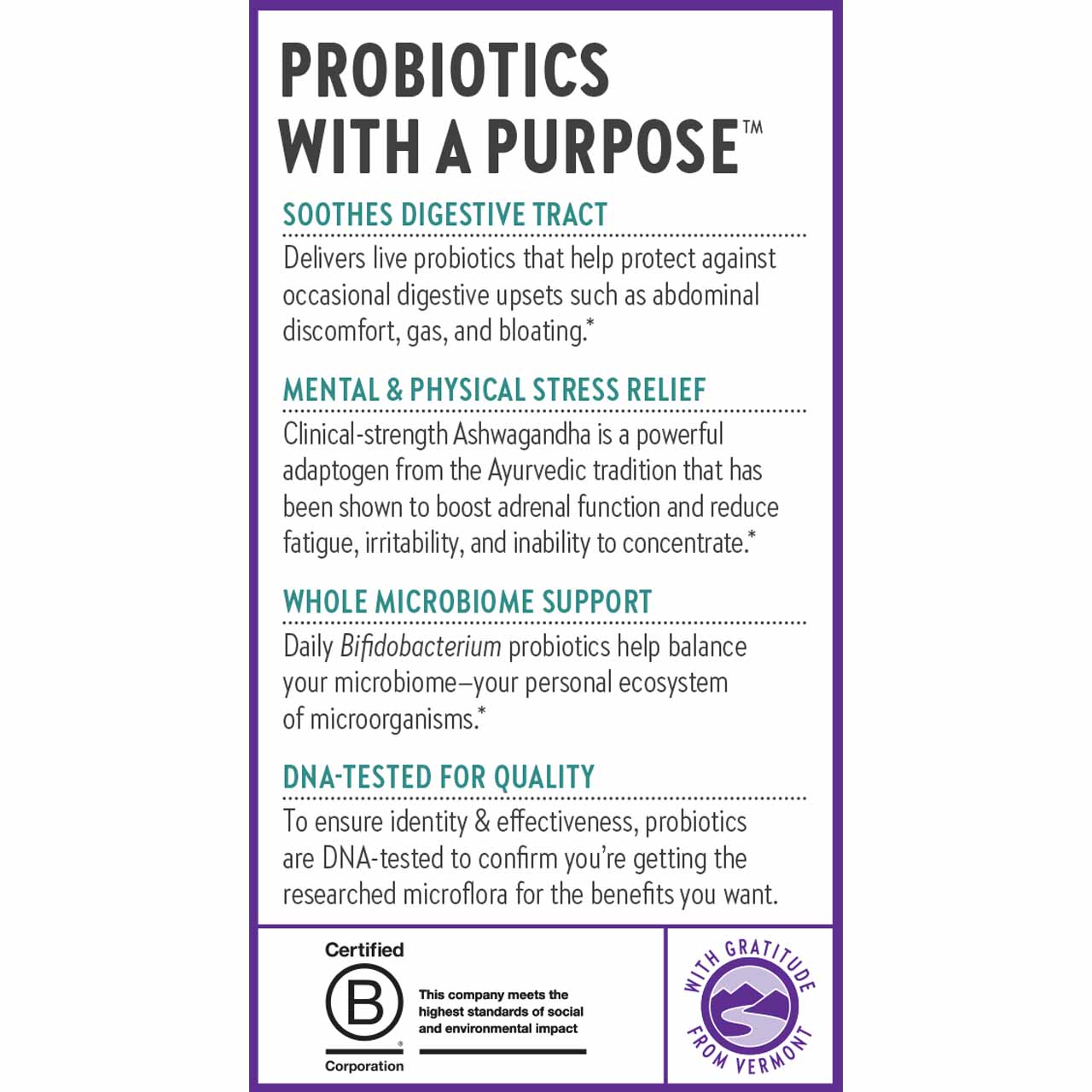 Probiotics with a Purpose. Soothes Digestive Tract. Mental & Physical Stress Relief. Whole Microbiome Support. DNA-Tested for Quality