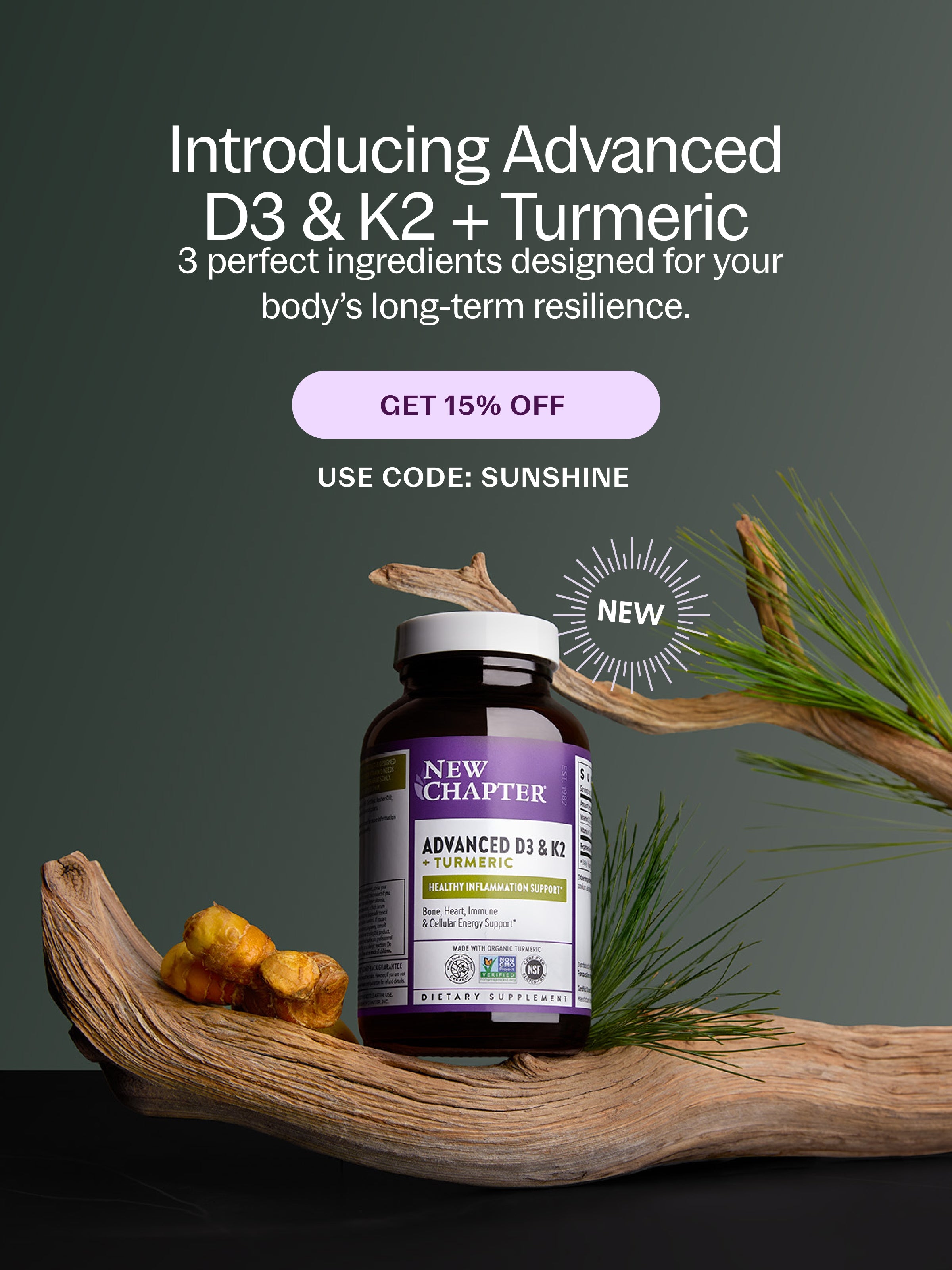 Introducing Advanced D3& K2 + Turmeric 3 Perfect ingredients designed for your body's long-term resilience Get 15% Off - Use Code: SUNSHINE