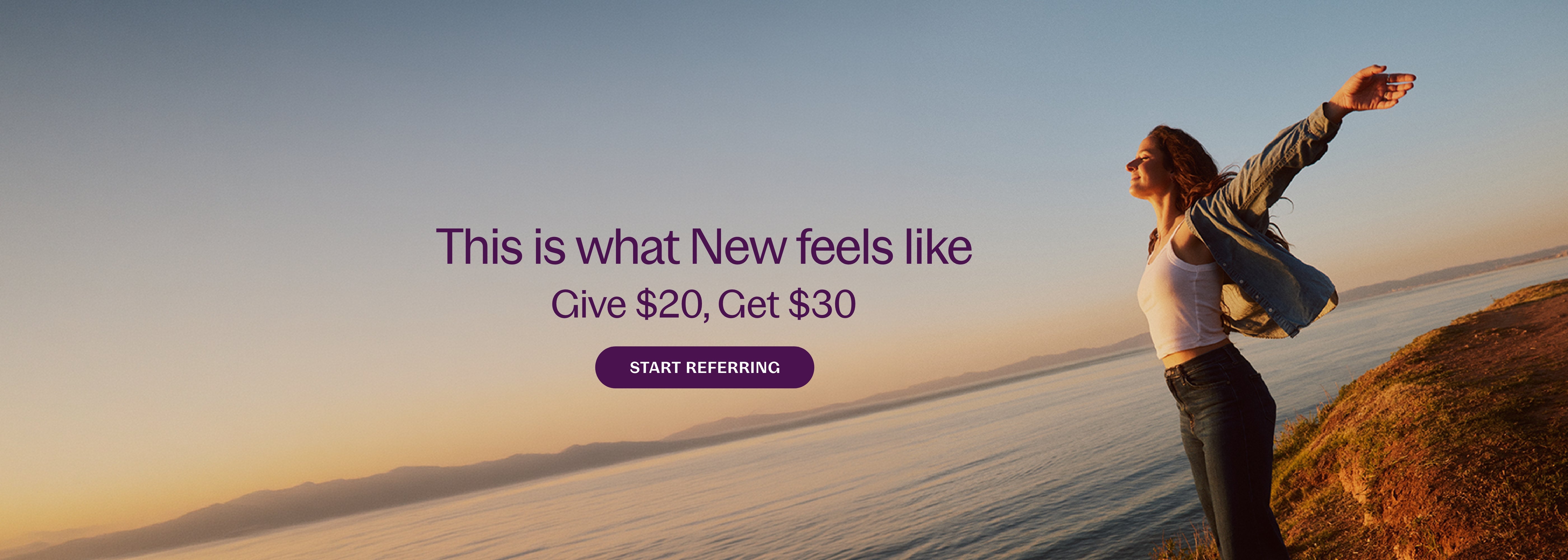This is what New feels like Give $20, Get $30 START REFERRING