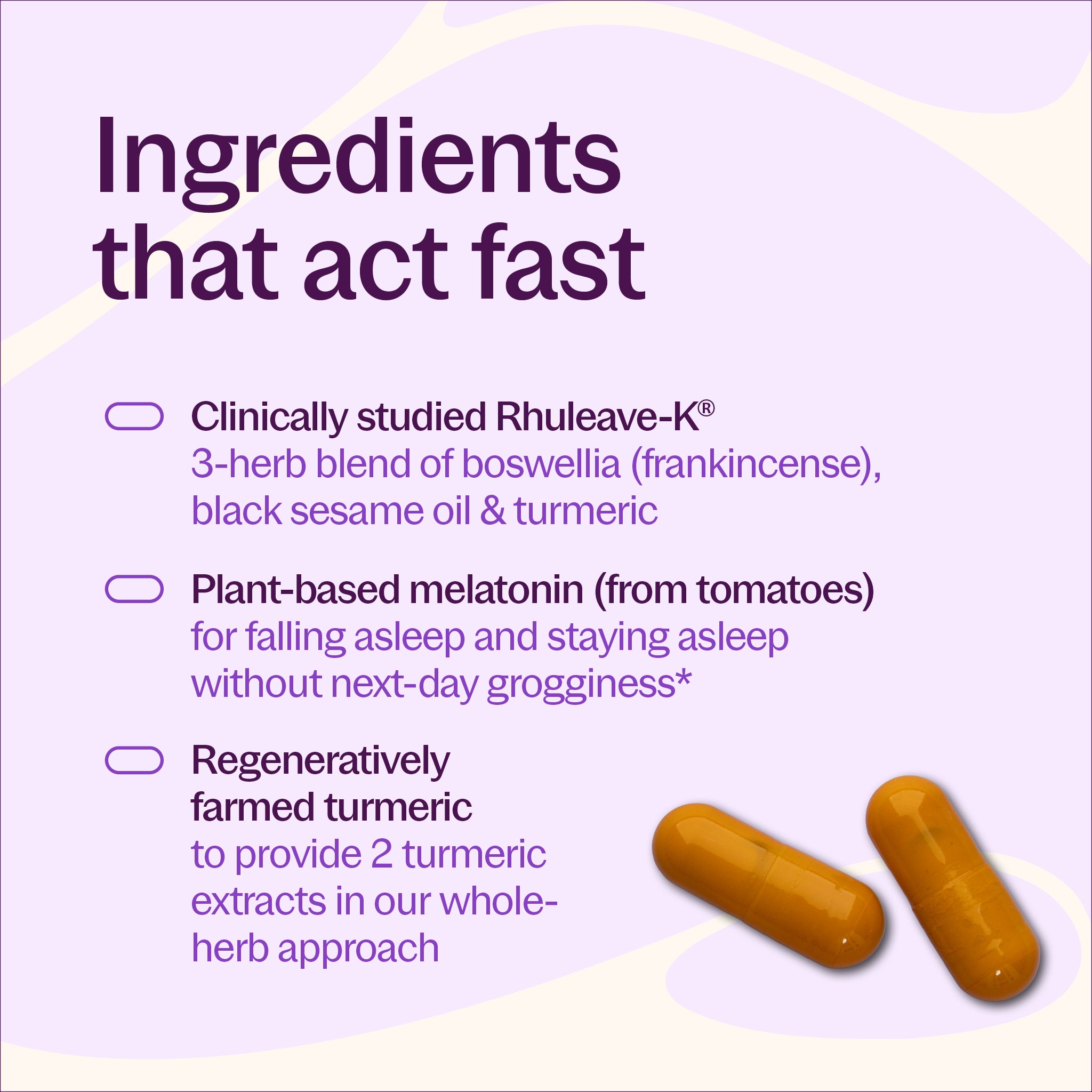 Ingredients that act fast, Clinically studied Rhuleave-K, Plant-based melatonin (from tomatoes), regeneratively farmed turmeric