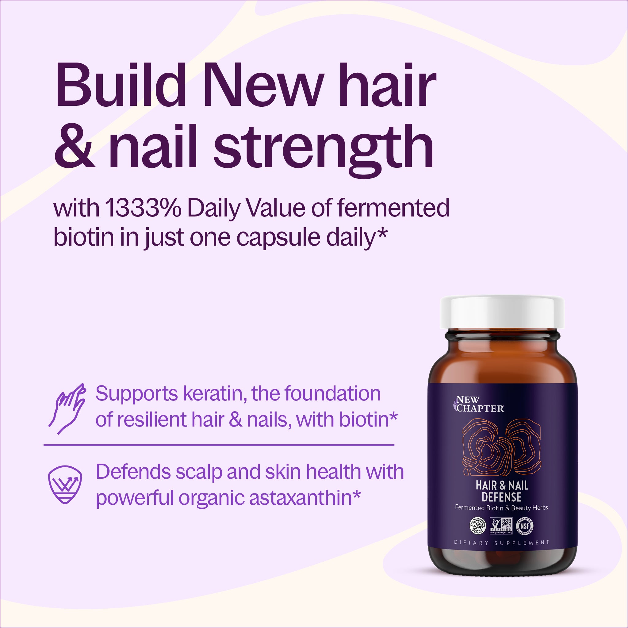 Build New hair & nail strength with 1333% Daily Value of fermented biotin in just one capsule daily*