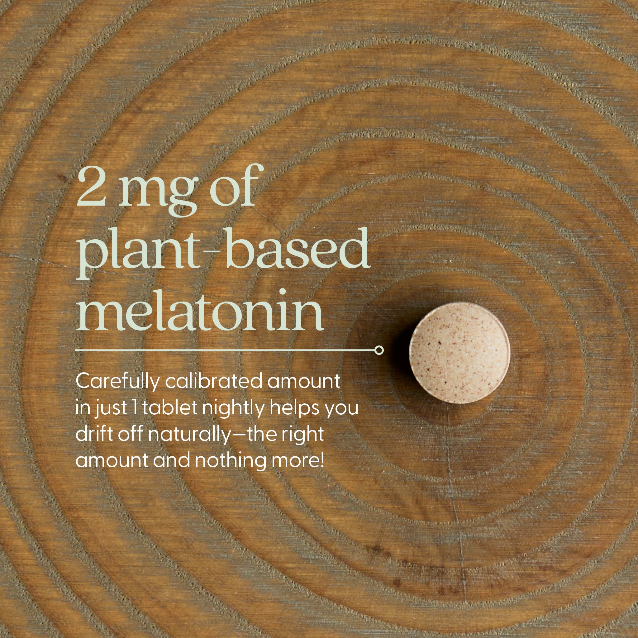2 mg of plant-based melatonin - Carefully calibrated amount in just 1 tablet nightly helps you drift off naturally - the right amount and nothing more!