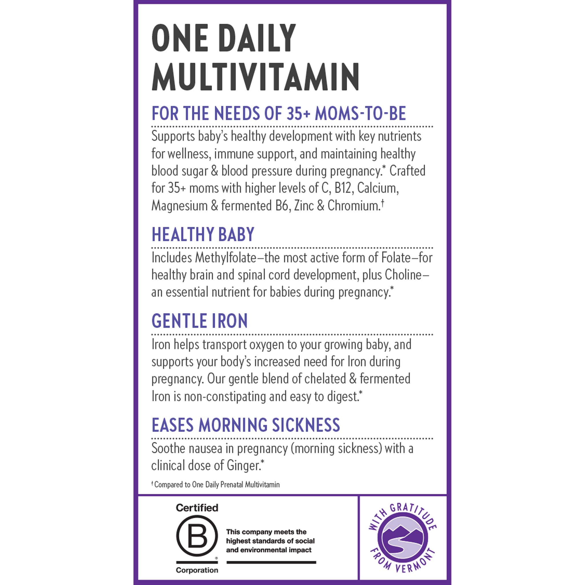 One Daily Multivitamin. For the Needs of 35+ Moms-To-Be. Healthy Baby. Gentle Iron. Eases Morning Sickness