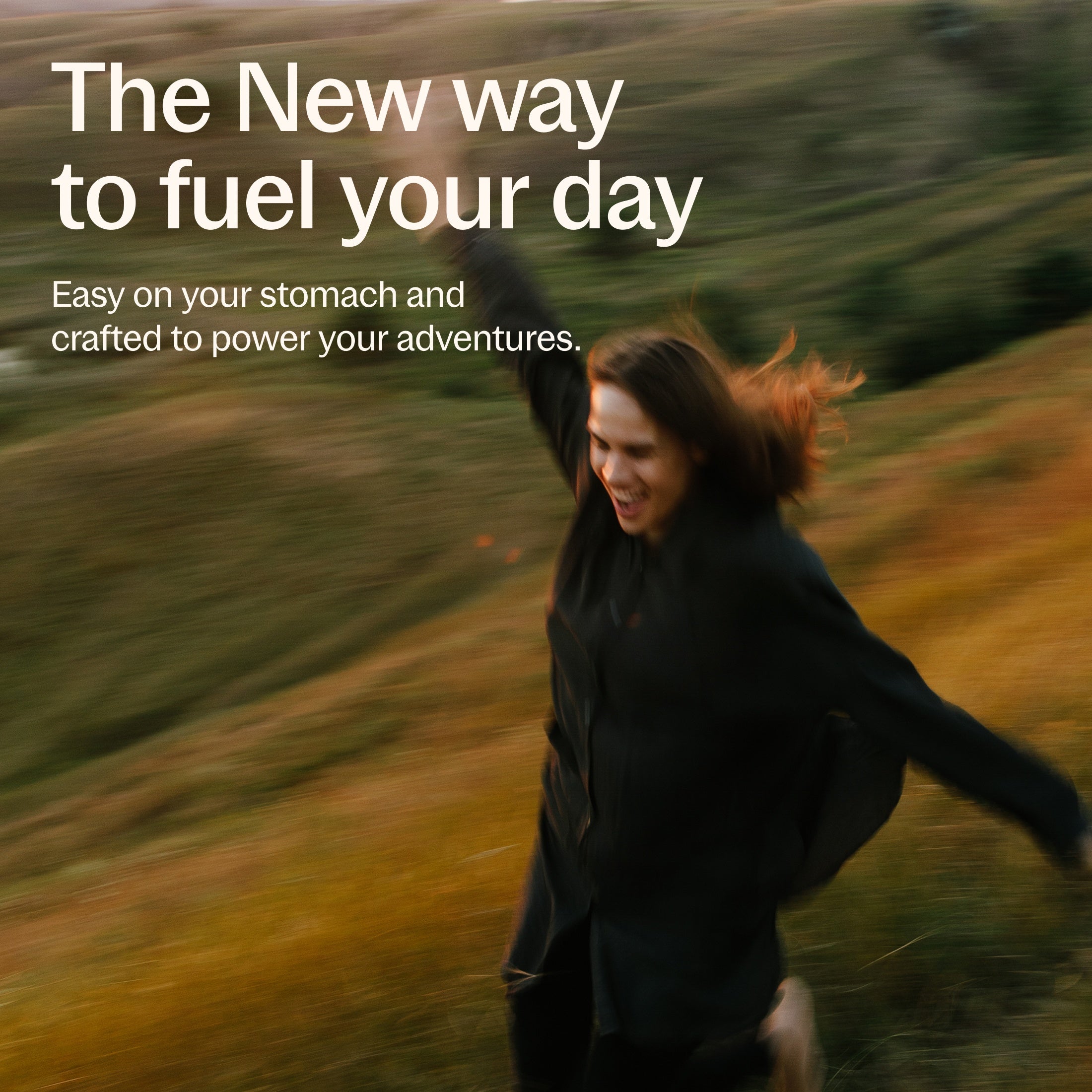 The New way to fuel your day, Easy on your stomach and crafted to power your adventures
