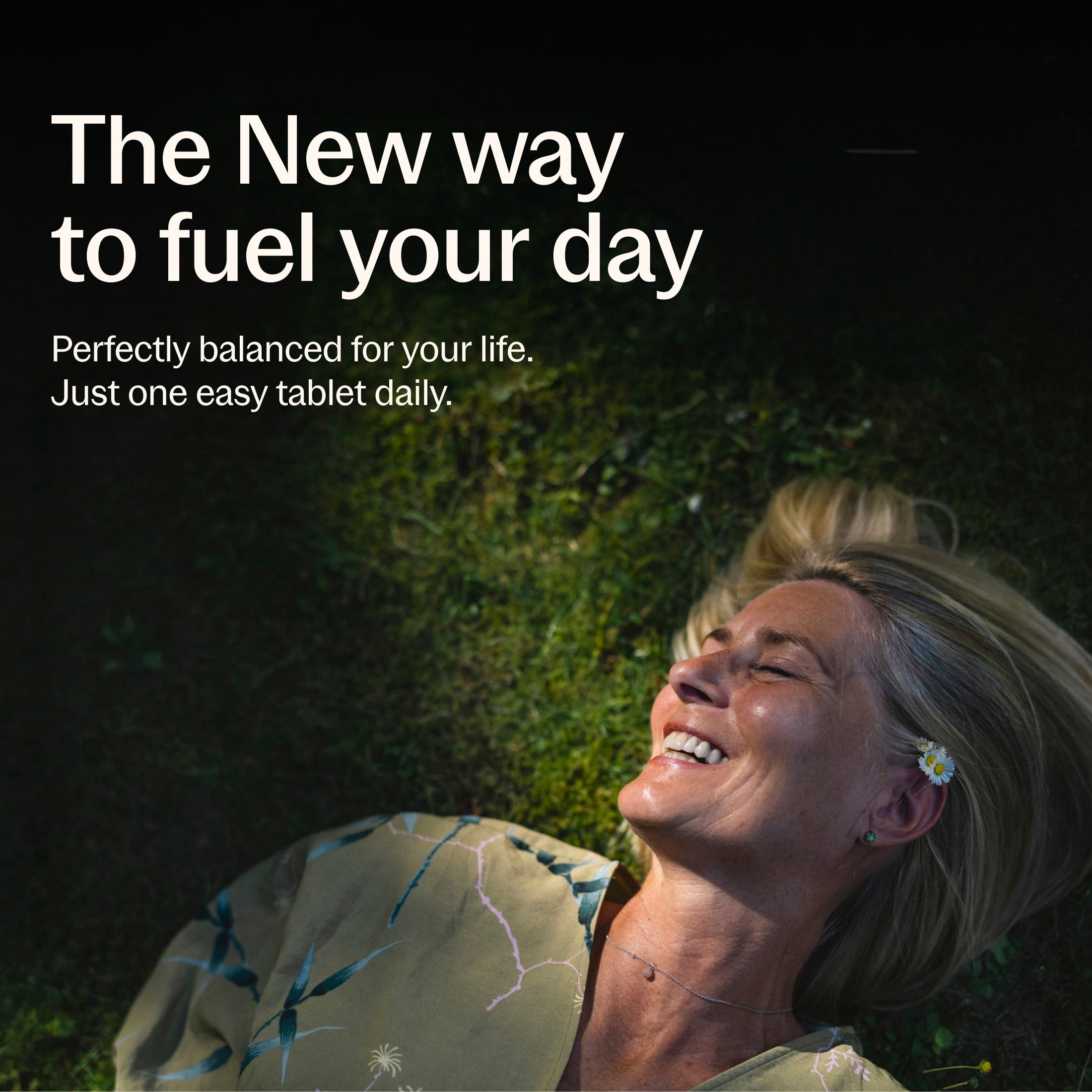 The New way to fuel our day, Perfectly balanced for your life. Just one easy tablet daily.