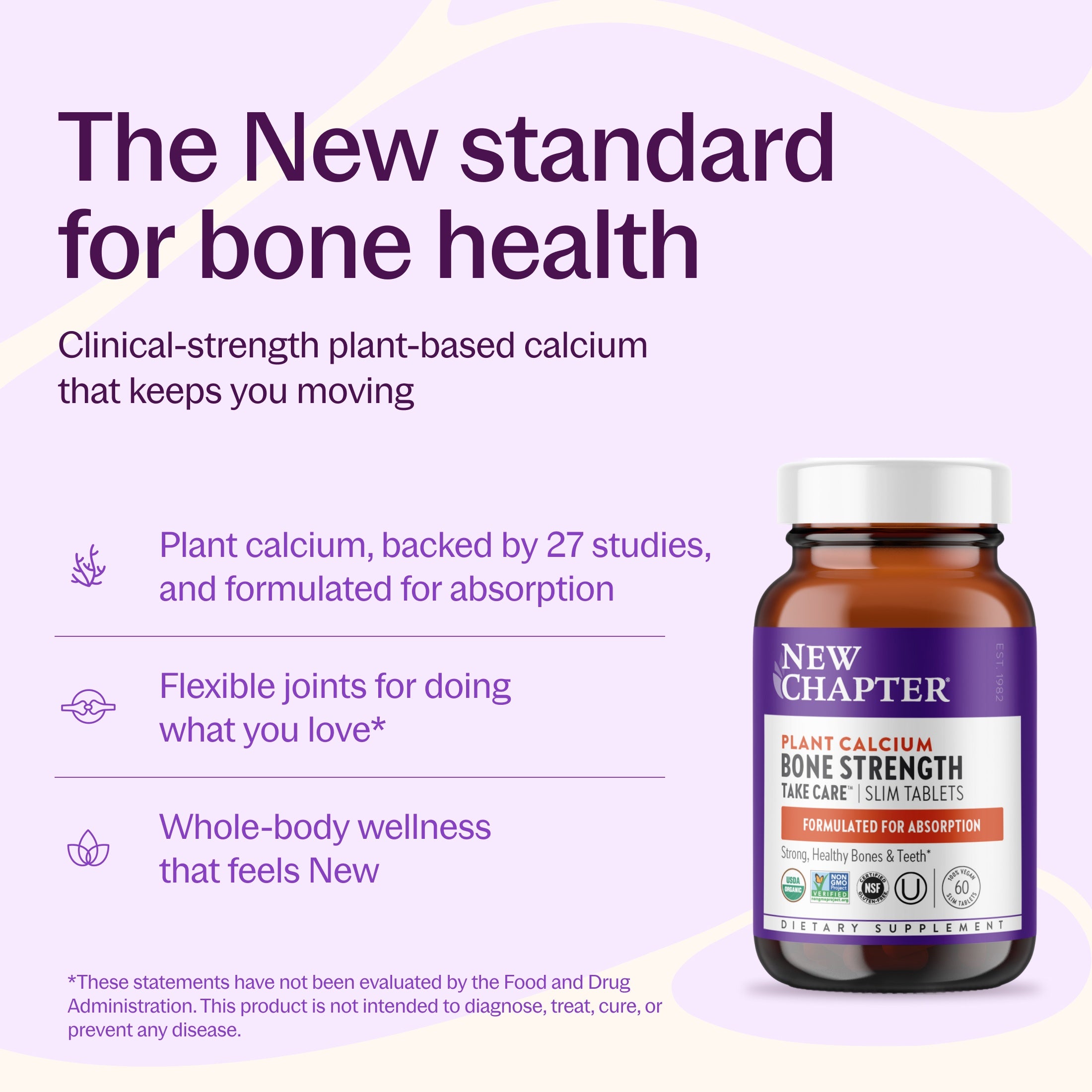 The New standard for bone health, Plant calcium, backed by 27 studies, and formulated for absorption, Flexible joints for doing what you love*, Whole-body wellness that feels New