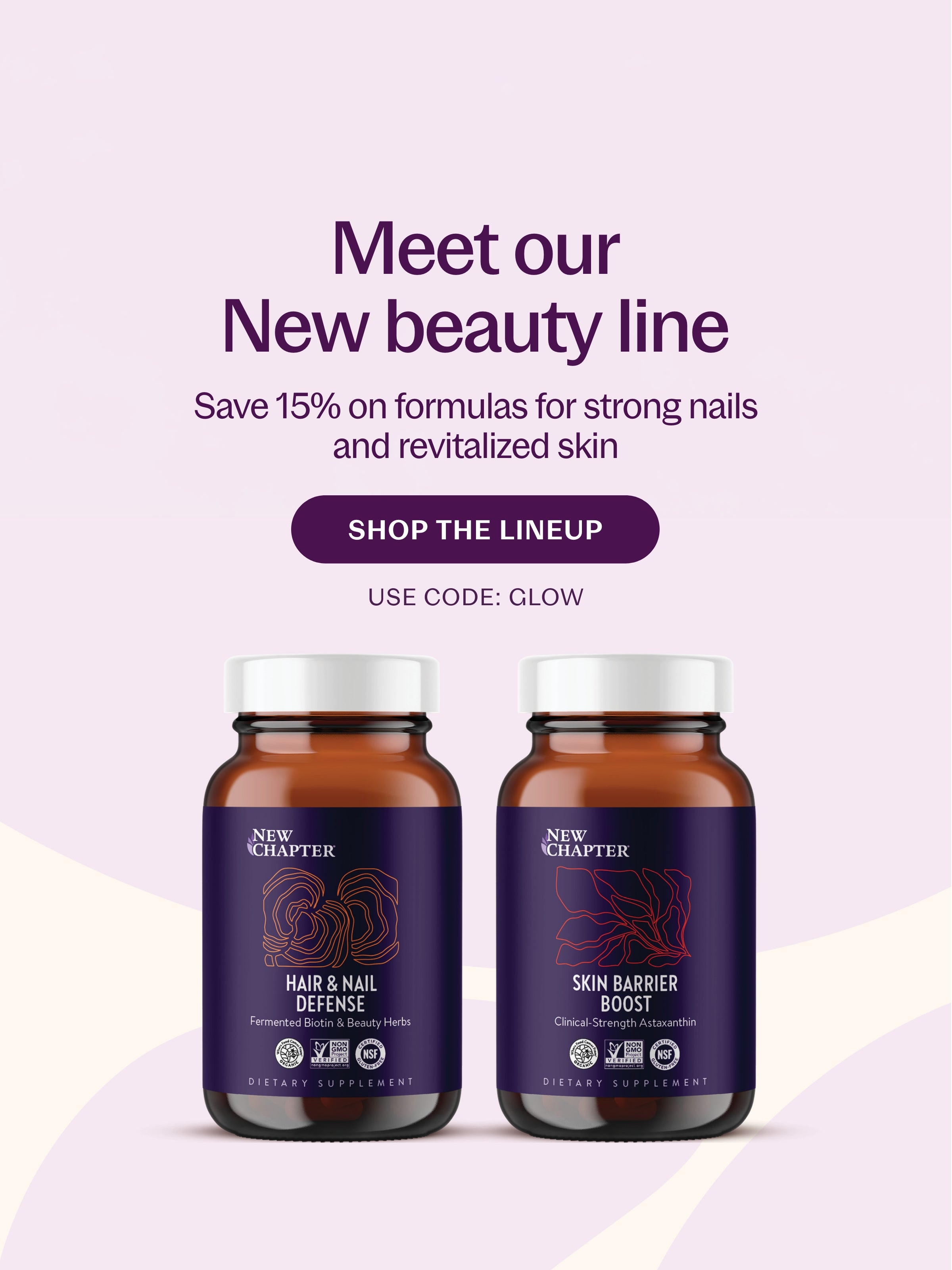 Meet our New beauty line Save 15% on formulas for strong nails and revitalized SHOP THE LINEUP USE CODE: GLOW