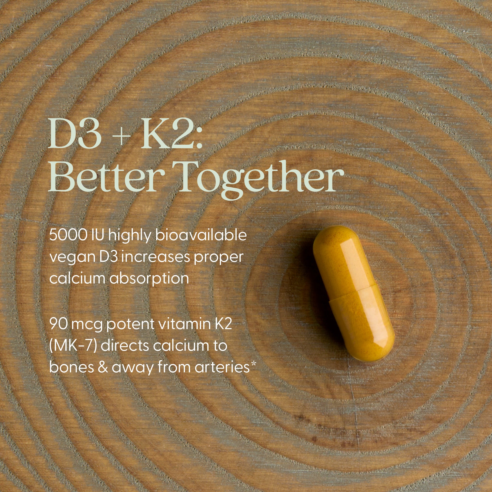 D3 + K2 Better Together, 5000 IU highly bioavailable vegan D3 increases proper calcium absorption, 90 mcg potent vitamin K2 (MK-7) directs calcium to bones & away from arteries*