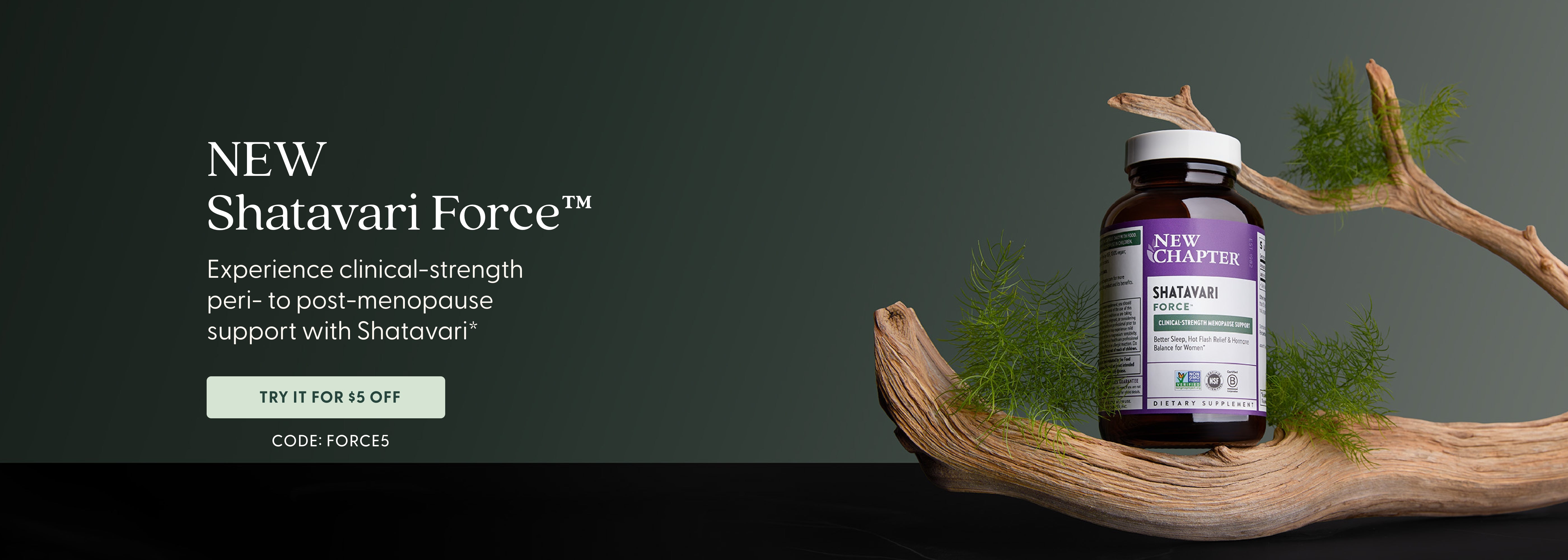 NEW Shatavari Force Experience Clinical-strength peri-to post-menopause support with Shatavari* Try It For $5 Off CODE: FORCE5