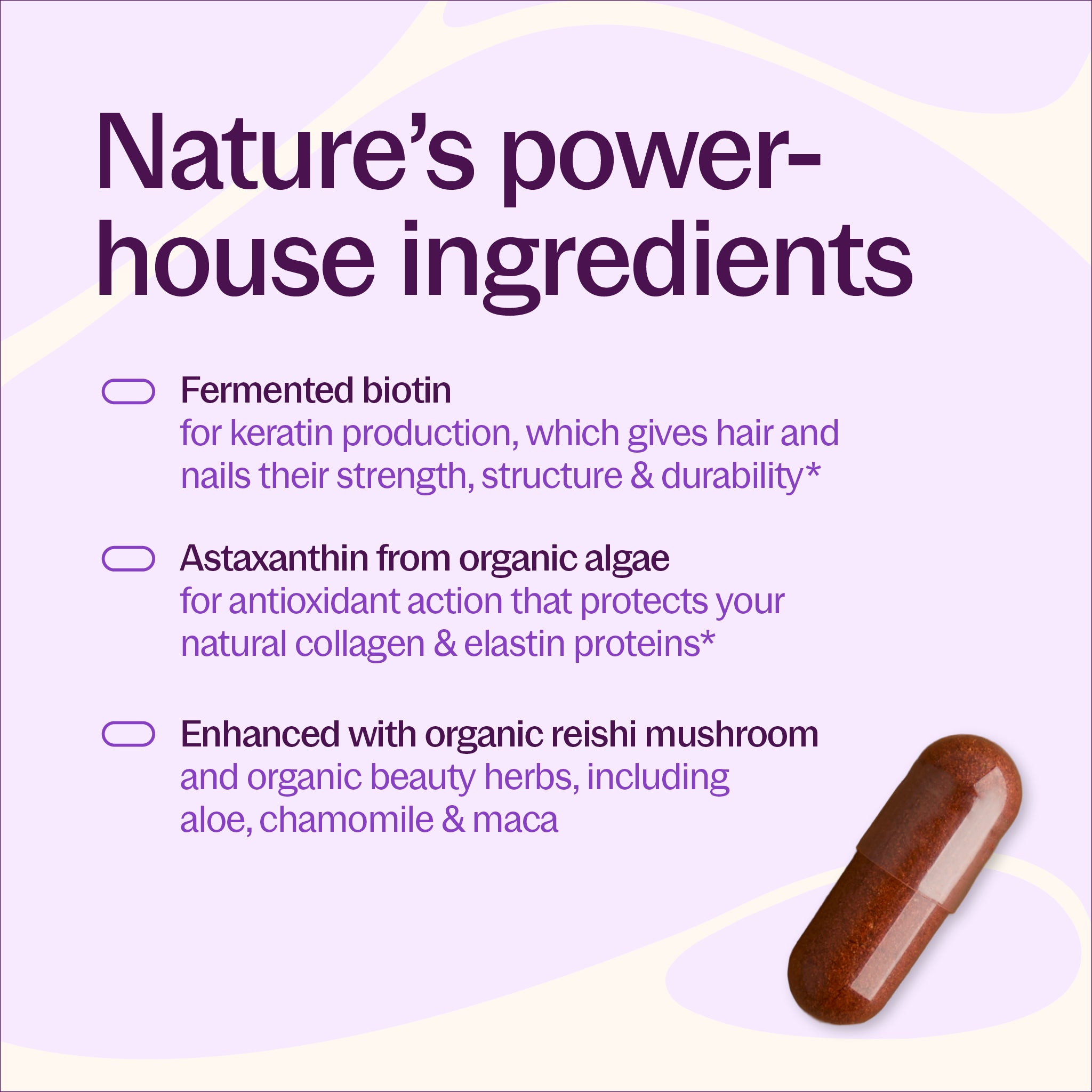 Nature's power-house ingredients, Fermented biotin, Astaxanthin from organic algae, Enhanced with organic reishi mushroom