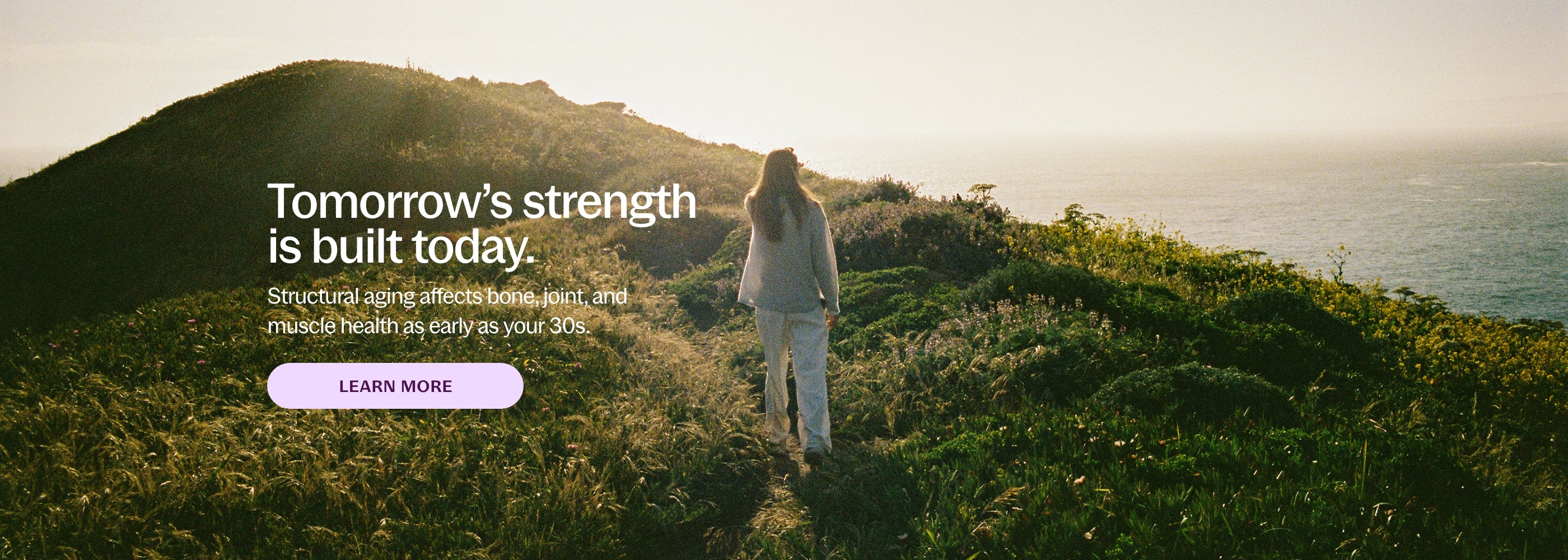 Tomorrow's Strength is built today. Structural aging affects bone, joint, and muscle health as early as your 30s. Learn More 