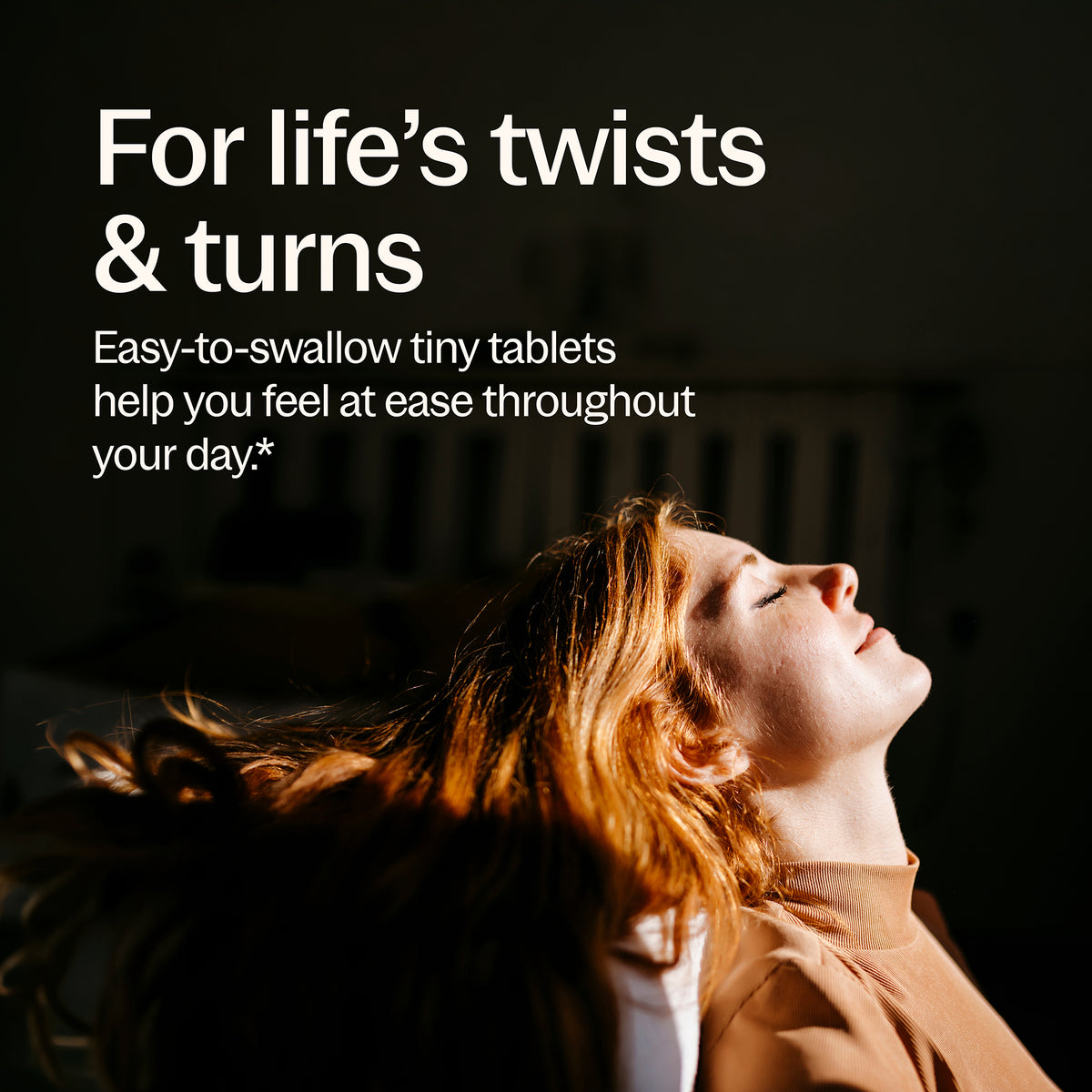 For life's twists & turns, Easy-to-swallow tiny tablets help you feel at ease throughout your day.*